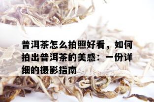 普洱茶怎么拍照好看，如何拍出普洱茶的美感：一份详细的摄影指南