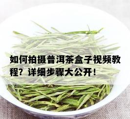 如何拍摄普洱茶盒子视频教程？详细步骤大公开！