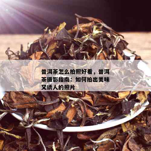 普洱茶怎么拍照好看，普洱茶摄影指南：如何拍出美味又诱人的照片