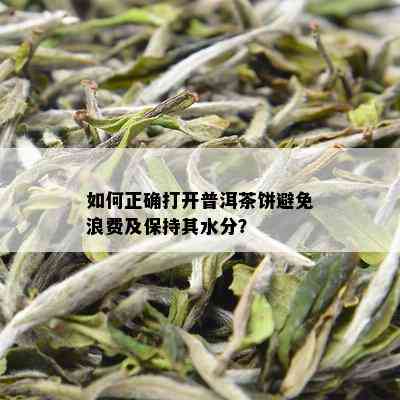 如何正确打开普洱茶饼避免浪费及保持其水分？