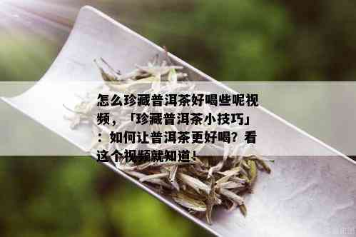 怎么珍藏普洱茶好喝些呢视频，「珍藏普洱茶小技巧」：如何让普洱茶更好喝？看这个视频就知道！