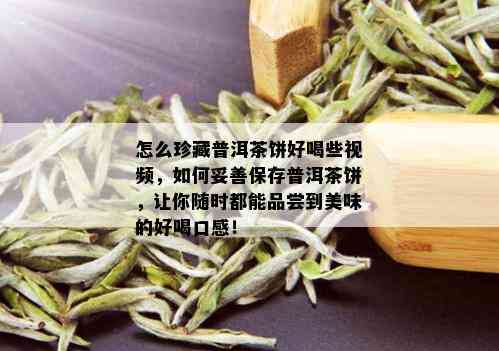 怎么珍藏普洱茶饼好喝些视频，如何妥善保存普洱茶饼，让你随时都能品尝到美味的好喝口感！