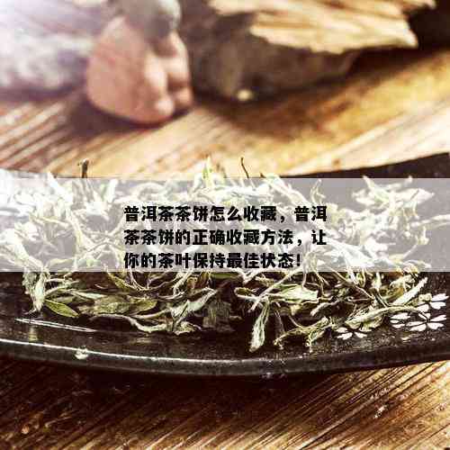 普洱茶茶饼怎么收藏，普洱茶茶饼的正确收藏方法，让你的茶叶保持更佳状态！