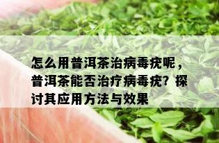 怎么用普洱茶治病疣呢，普洱茶能否治疗病疣？探讨其应用方法与效果