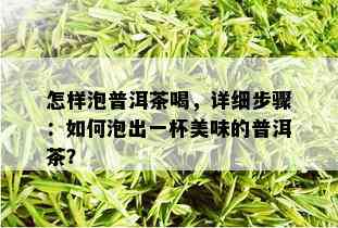 怎样泡普洱茶喝，详细步骤：如何泡出一杯美味的普洱茶？