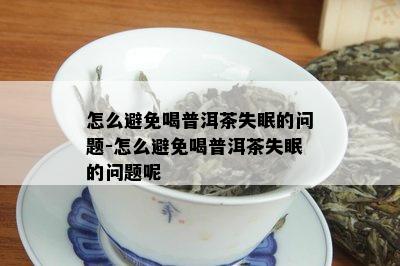 怎么避免喝普洱茶失眠的问题-怎么避免喝普洱茶失眠的问题呢