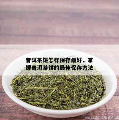 普洱茶饼怎样保存更好，掌握普洱茶饼的更佳保存方法