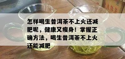 怎样喝生普洱茶不上火还减肥呢，健康又瘦身！掌握正确方法，喝生普洱茶不上火还能减肥