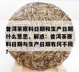 普洱茶原料日期和生产日期什么意思，解惑：普洱茶原料日期与生产日期有何不同？