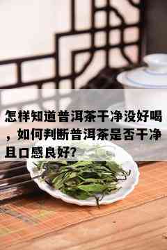 怎样知道普洱茶干净没好喝，如何判断普洱茶是否干净且口感良好？