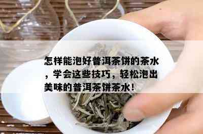 怎样能泡好普洱茶饼的茶水，学会这些技巧，轻松泡出美味的普洱茶饼茶水！