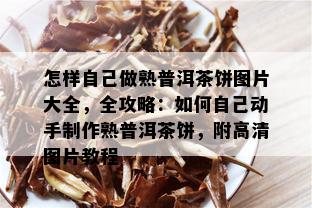 怎样自己做熟普洱茶饼图片大全，全攻略：如何自己动手制作熟普洱茶饼，附高清图片教程