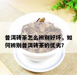 普洱砖茶怎么辨别好坏，如何辨别普洱砖茶的优劣？