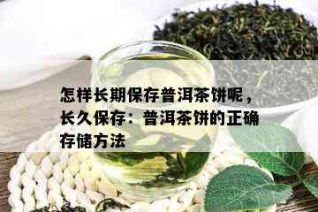 怎样长期保存普洱茶饼呢，长久保存：普洱茶饼的正确存储方法