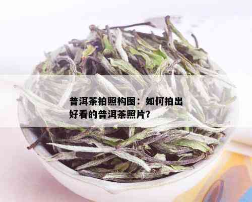 普洱茶拍照构图：如何拍出好看的普洱茶照片？