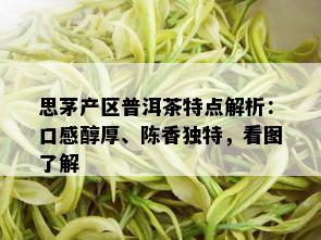 思茅产区普洱茶特点解析：口感醇厚、陈香独特，看图了解