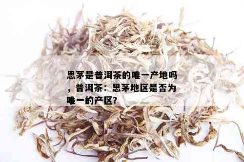 思茅是普洱茶的唯一产地吗，普洱茶：思茅地区是否为唯一的产区？