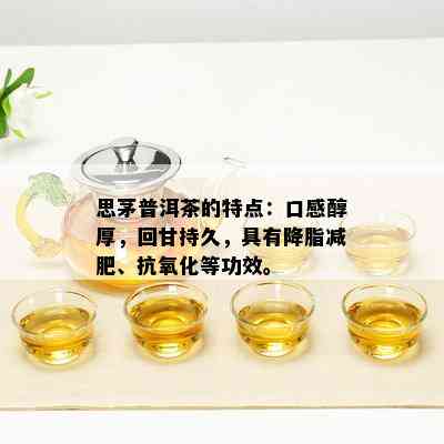 思茅普洱茶的特点：口感醇厚，回甘持久，具有降脂减肥、抗氧化等功效。