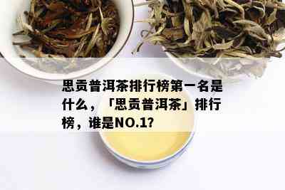 思贡普洱茶排行榜之一名是什么，「思贡普洱茶」排行榜，谁是NO.1？