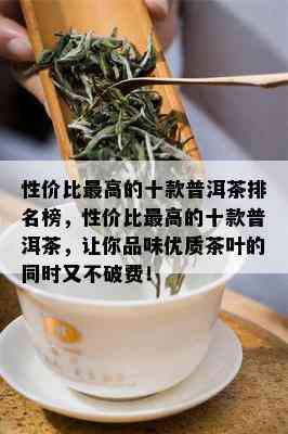 性价比更高的十款普洱茶排名榜，性价比更高的十款普洱茶，让你品味优质茶叶的同时又不破费！