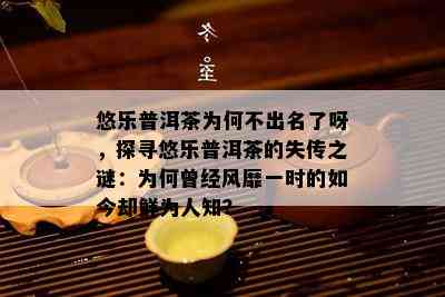 悠乐普洱茶为何不出名了呀，探寻悠乐普洱茶的失传之谜：为何曾经风靡一时的如今却鲜为人知？