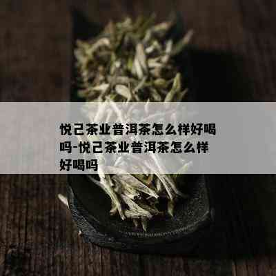 悦己茶业普洱茶怎么样好喝吗-悦己茶业普洱茶怎么样好喝吗