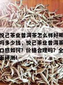 悦己茶业普洱茶怎么样好喝吗多少钱，悦己茶业普洱茶口感如何？价格合理吗？全面评测！