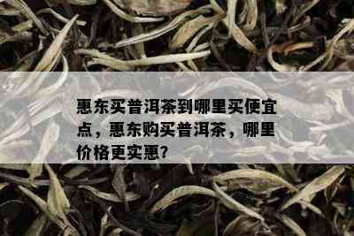 惠东买普洱茶到哪里买便宜点，惠东购买普洱茶，哪里价格更实惠？