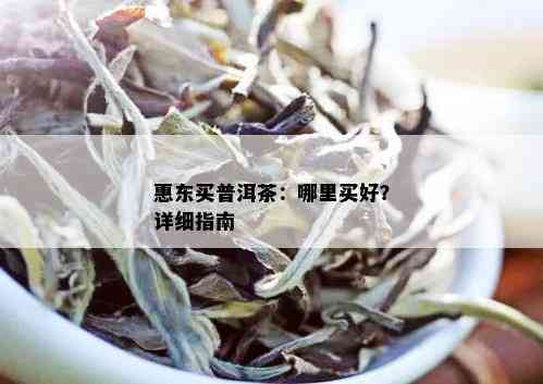 惠东买普洱茶：哪里买好？详细指南