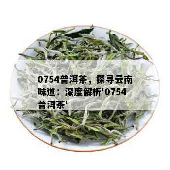 0754普洱茶，探寻云南味道：深度解析'0754普洱茶'