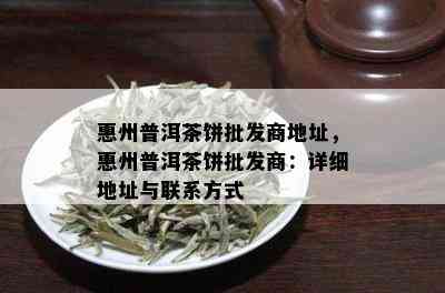 惠州普洱茶饼批发商地址，惠州普洱茶饼批发商：详细地址与联系方式