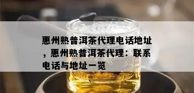 惠州熟普洱茶代理电话地址，惠州熟普洱茶代理：联系电话与地址一览