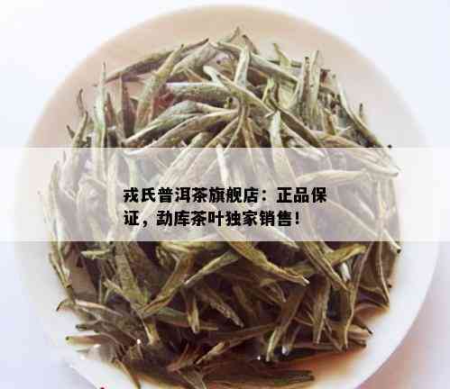 戎氏普洱茶旗舰店：正品保证，勐库茶叶独家销售！