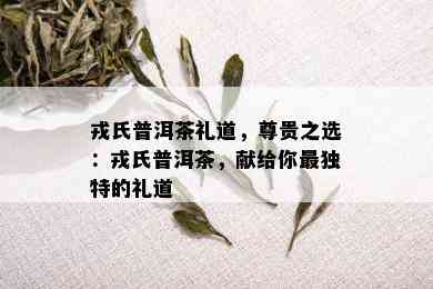 戎氏普洱茶礼道，尊贵之选：戎氏普洱茶，献给你最独特的礼道