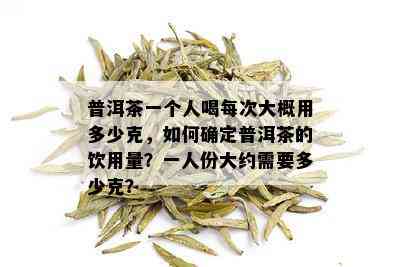 普洱茶一个人喝每次大概用多少克，如何确定普洱茶的饮用量？一人份大约需要多少克？