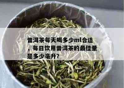 普洱茶每天喝多少ml合适，每日饮用普洱茶的更佳量是多少毫升？