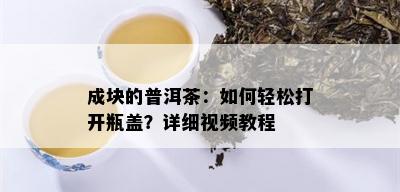 成块的普洱茶：如何轻松打开瓶盖？详细视频教程