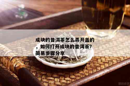 成块的普洱茶怎么弄开盖的，如何打开成块的普洱茶？简易步骤分享