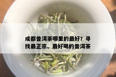 成都普洱茶哪里的更好？寻找最正宗、更好喝的普洱茶