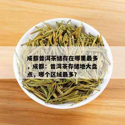 成都普洱茶储存在哪里最多，成都：普洱茶存储地大盘点，哪个区域最多？