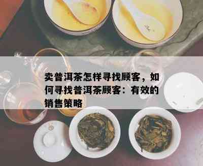 卖普洱茶怎样寻找顾客，如何寻找普洱茶顾客：有效的销售策略