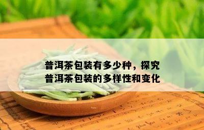 普洱茶包装有多少种，探究普洱茶包装的多样性和变化