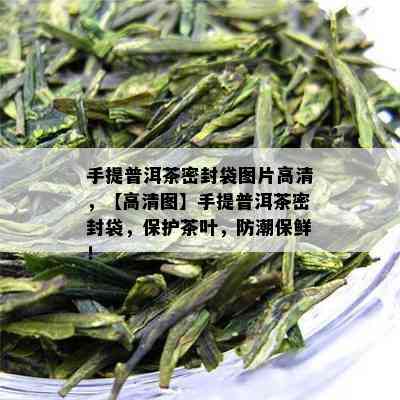 手提普洱茶密封袋图片高清，【高清图】手提普洱茶密封袋，保护茶叶，防潮保鲜！