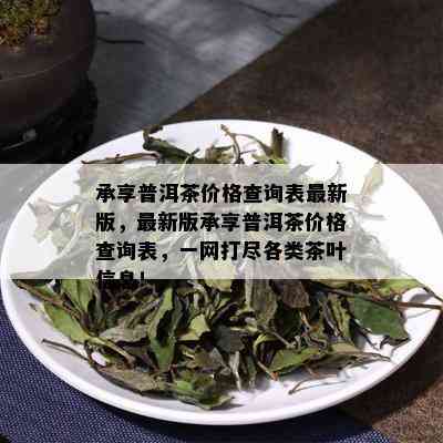 承享普洱茶价格查询表最新版，最新版承享普洱茶价格查询表，一网打尽各类茶叶信息！