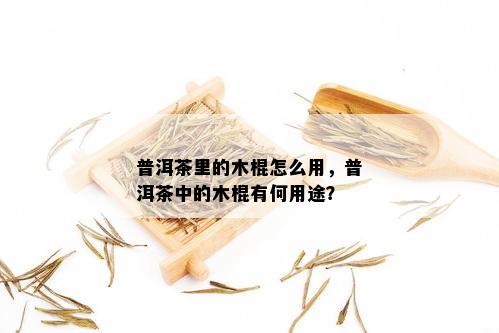 普洱茶里的木棍怎么用，普洱茶中的木棍有何用途？