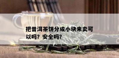 把普洱茶饼分成小块来卖可以吗？安全吗？