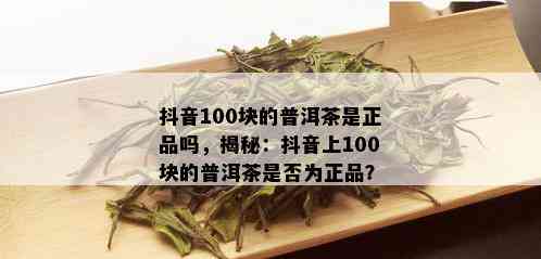 抖音100块的普洱茶是正品吗，揭秘：抖音上100块的普洱茶是否为正品？