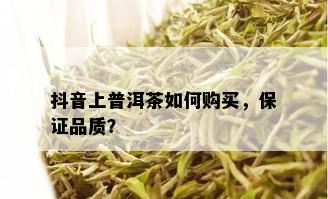 抖音上普洱茶如何购买，保证品质？