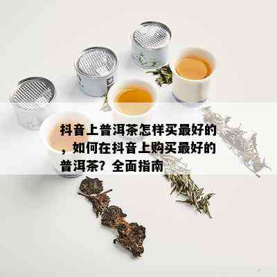 抖音上普洱茶怎样买更好的，如何在抖音上购买更好的普洱茶？全面指南