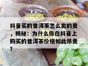 抖音买的普洱茶怎么卖的贵，揭秘：为什么你在抖音上购买的普洱茶价格如此昂贵？